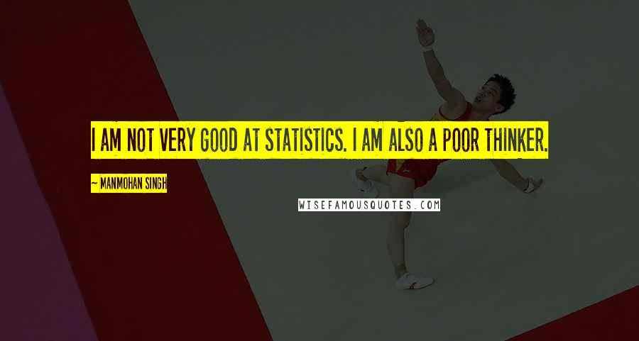 Manmohan Singh Quotes: I am not very good at statistics. I am also a poor thinker.