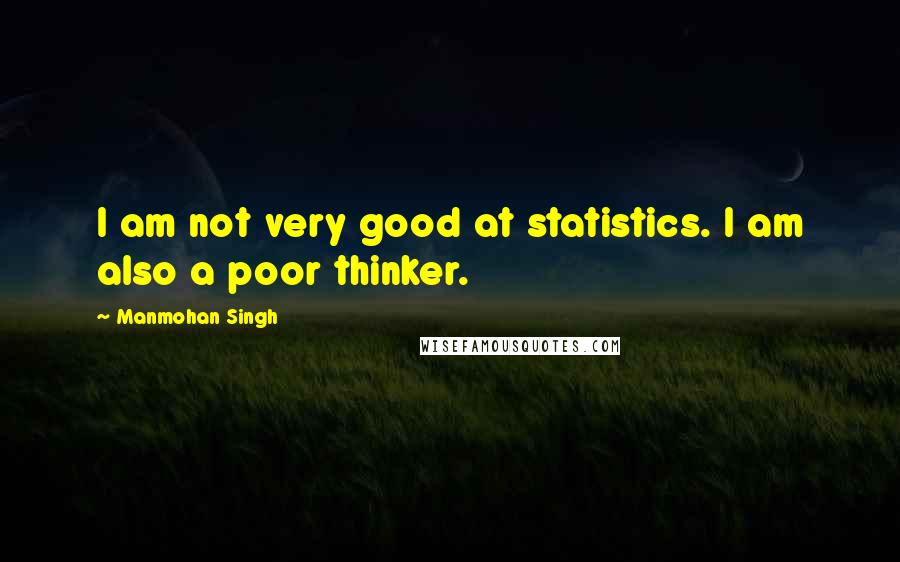 Manmohan Singh Quotes: I am not very good at statistics. I am also a poor thinker.