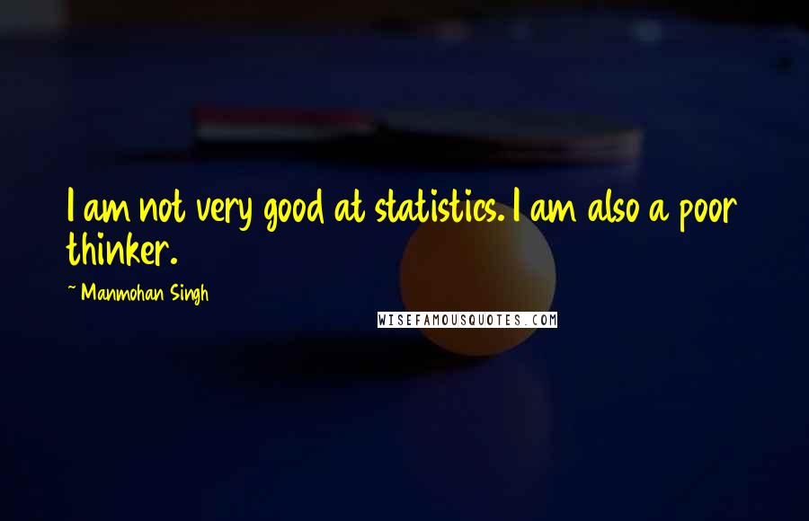 Manmohan Singh Quotes: I am not very good at statistics. I am also a poor thinker.