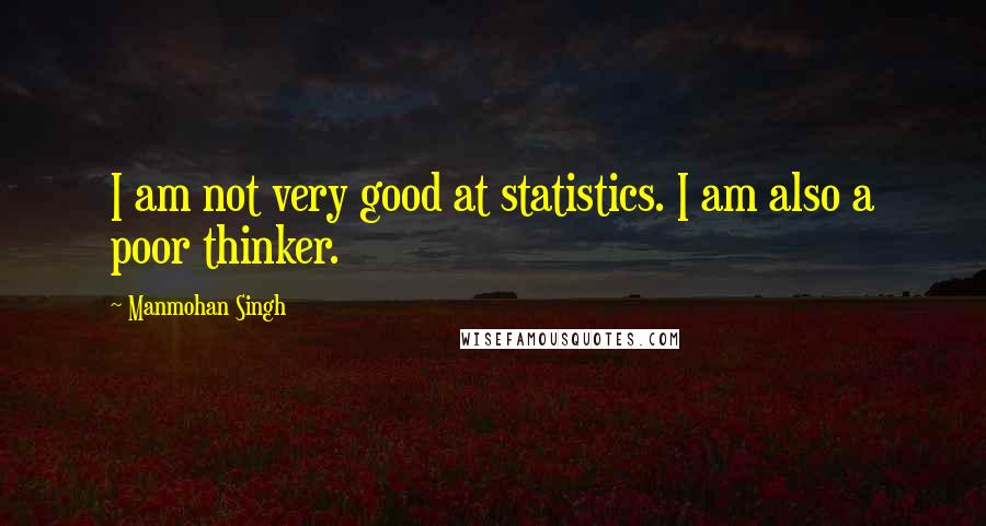 Manmohan Singh Quotes: I am not very good at statistics. I am also a poor thinker.