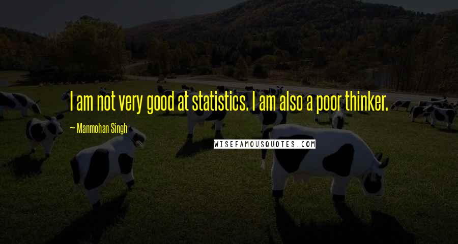 Manmohan Singh Quotes: I am not very good at statistics. I am also a poor thinker.