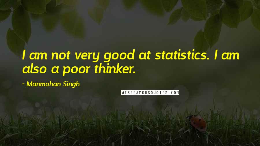 Manmohan Singh Quotes: I am not very good at statistics. I am also a poor thinker.