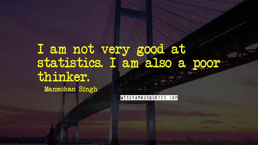 Manmohan Singh Quotes: I am not very good at statistics. I am also a poor thinker.