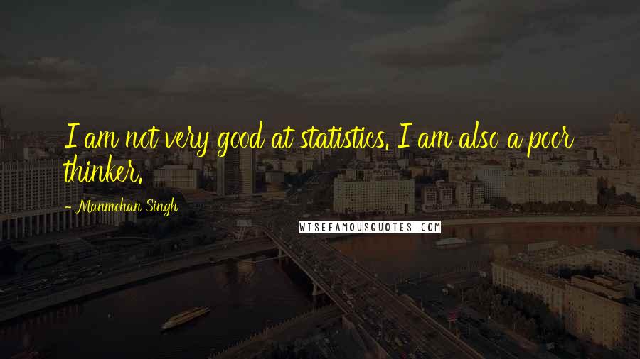 Manmohan Singh Quotes: I am not very good at statistics. I am also a poor thinker.