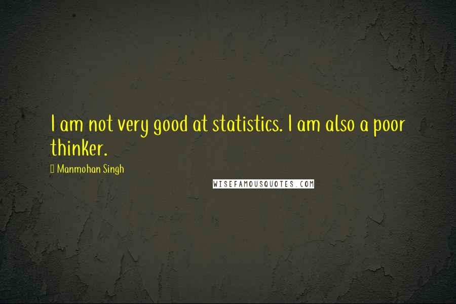 Manmohan Singh Quotes: I am not very good at statistics. I am also a poor thinker.