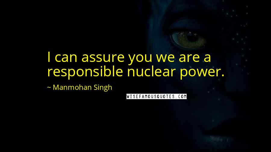 Manmohan Singh Quotes: I can assure you we are a responsible nuclear power.