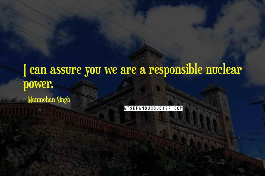 Manmohan Singh Quotes: I can assure you we are a responsible nuclear power.