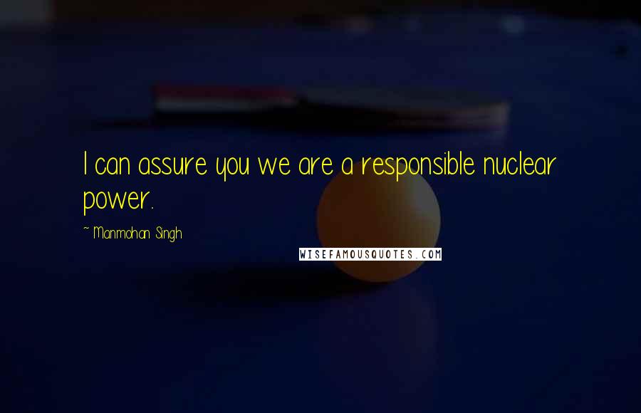 Manmohan Singh Quotes: I can assure you we are a responsible nuclear power.