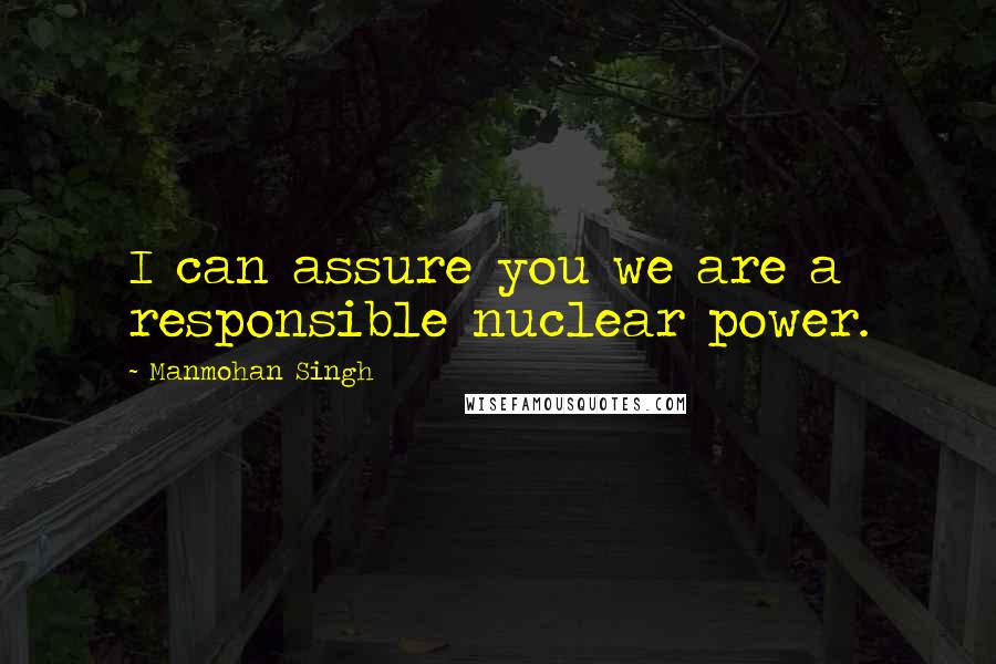 Manmohan Singh Quotes: I can assure you we are a responsible nuclear power.