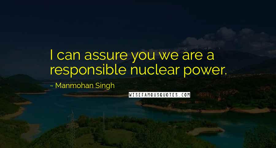 Manmohan Singh Quotes: I can assure you we are a responsible nuclear power.