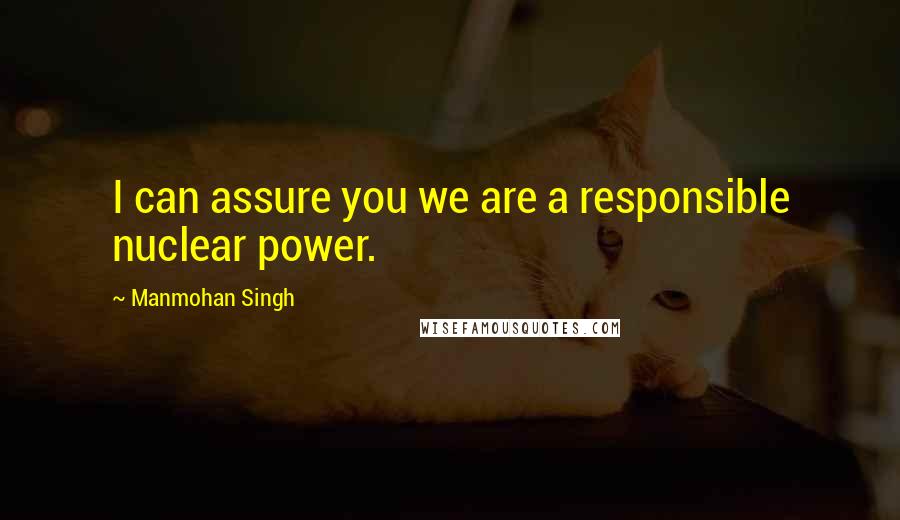 Manmohan Singh Quotes: I can assure you we are a responsible nuclear power.