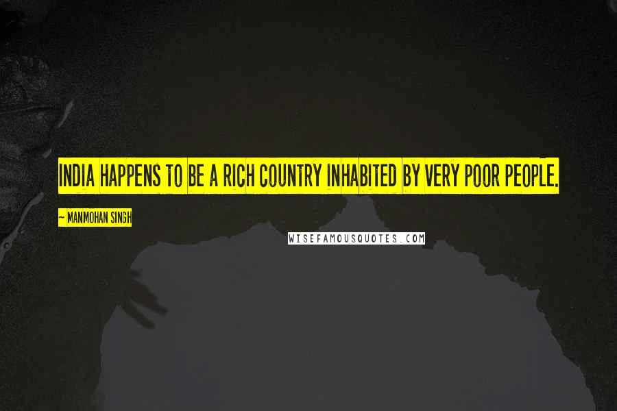 Manmohan Singh Quotes: India happens to be a rich country inhabited by very poor people.