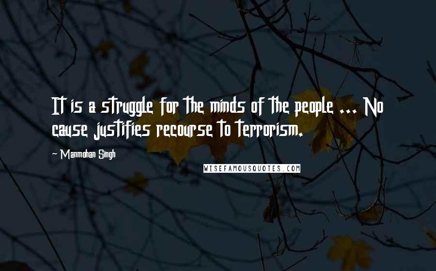 Manmohan Singh Quotes: It is a struggle for the minds of the people ... No cause justifies recourse to terrorism.