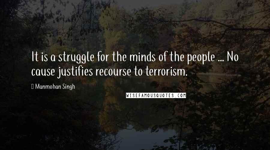 Manmohan Singh Quotes: It is a struggle for the minds of the people ... No cause justifies recourse to terrorism.