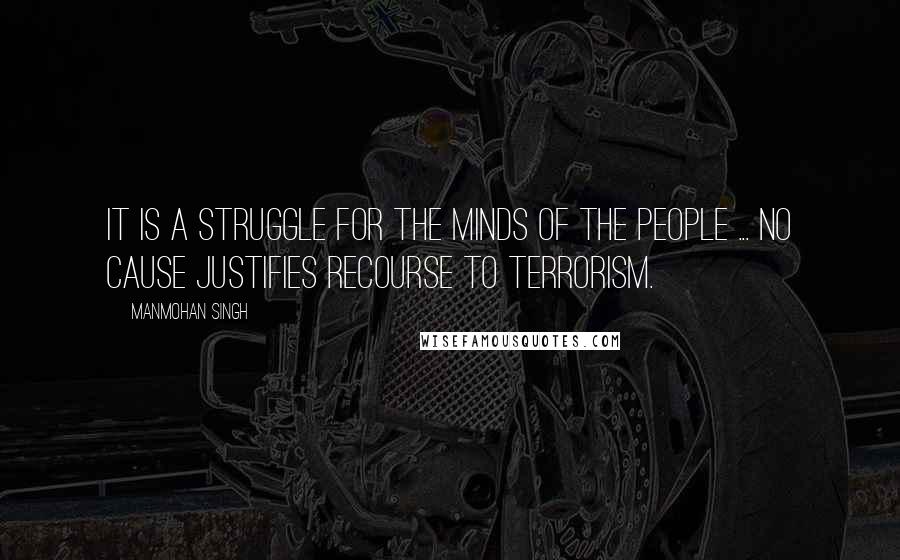 Manmohan Singh Quotes: It is a struggle for the minds of the people ... No cause justifies recourse to terrorism.