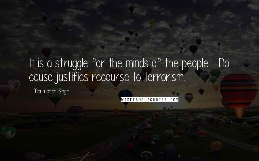 Manmohan Singh Quotes: It is a struggle for the minds of the people ... No cause justifies recourse to terrorism.