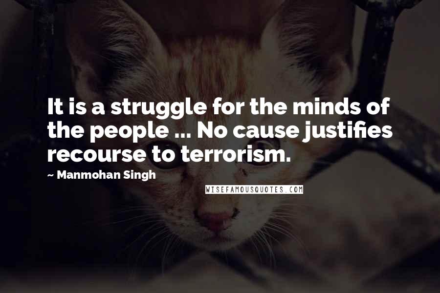 Manmohan Singh Quotes: It is a struggle for the minds of the people ... No cause justifies recourse to terrorism.