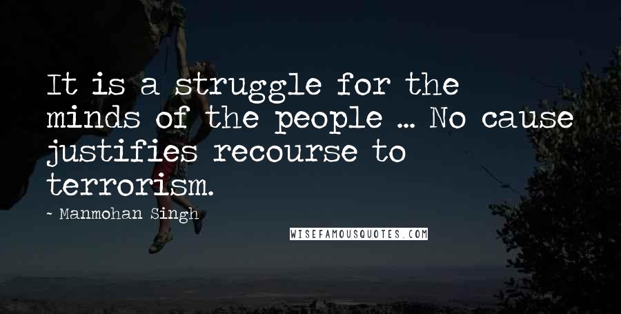 Manmohan Singh Quotes: It is a struggle for the minds of the people ... No cause justifies recourse to terrorism.