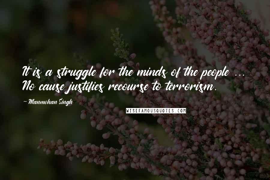 Manmohan Singh Quotes: It is a struggle for the minds of the people ... No cause justifies recourse to terrorism.