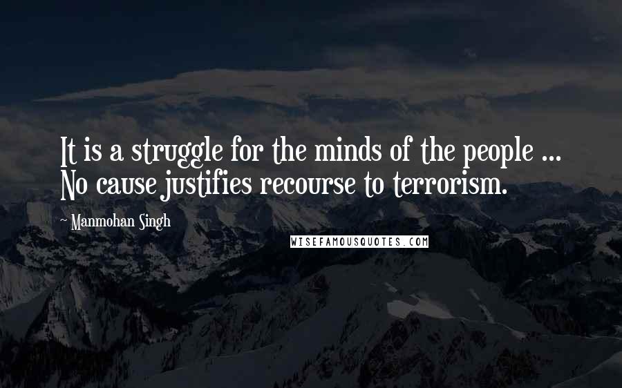 Manmohan Singh Quotes: It is a struggle for the minds of the people ... No cause justifies recourse to terrorism.