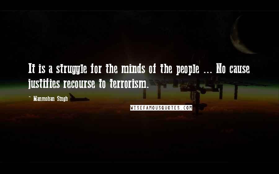 Manmohan Singh Quotes: It is a struggle for the minds of the people ... No cause justifies recourse to terrorism.