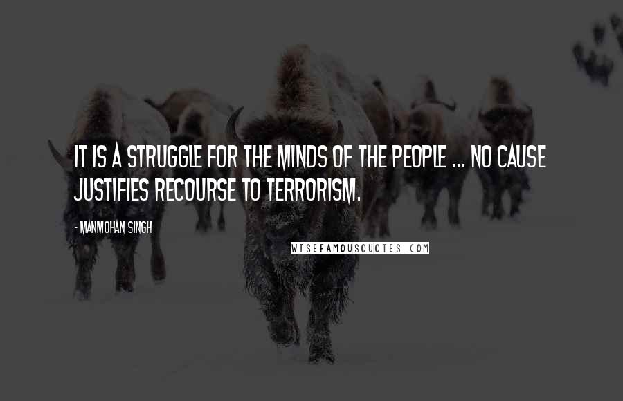 Manmohan Singh Quotes: It is a struggle for the minds of the people ... No cause justifies recourse to terrorism.