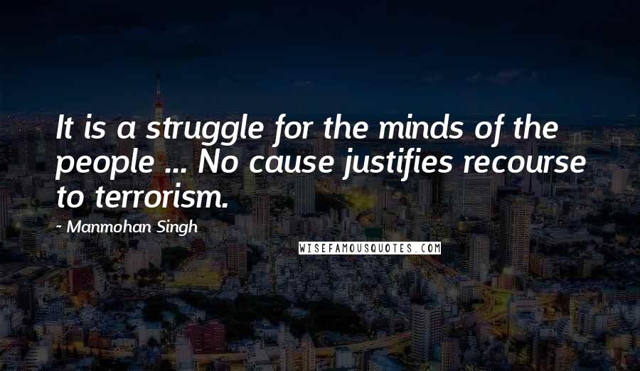 Manmohan Singh Quotes: It is a struggle for the minds of the people ... No cause justifies recourse to terrorism.