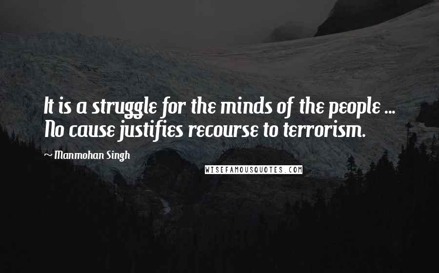 Manmohan Singh Quotes: It is a struggle for the minds of the people ... No cause justifies recourse to terrorism.