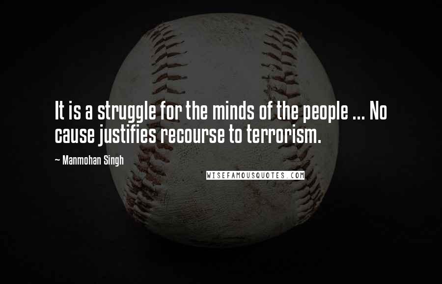 Manmohan Singh Quotes: It is a struggle for the minds of the people ... No cause justifies recourse to terrorism.