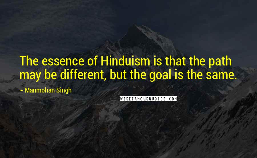 Manmohan Singh Quotes: The essence of Hinduism is that the path may be different, but the goal is the same.