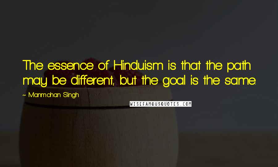 Manmohan Singh Quotes: The essence of Hinduism is that the path may be different, but the goal is the same.