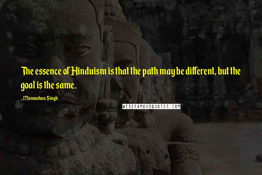 Manmohan Singh Quotes: The essence of Hinduism is that the path may be different, but the goal is the same.