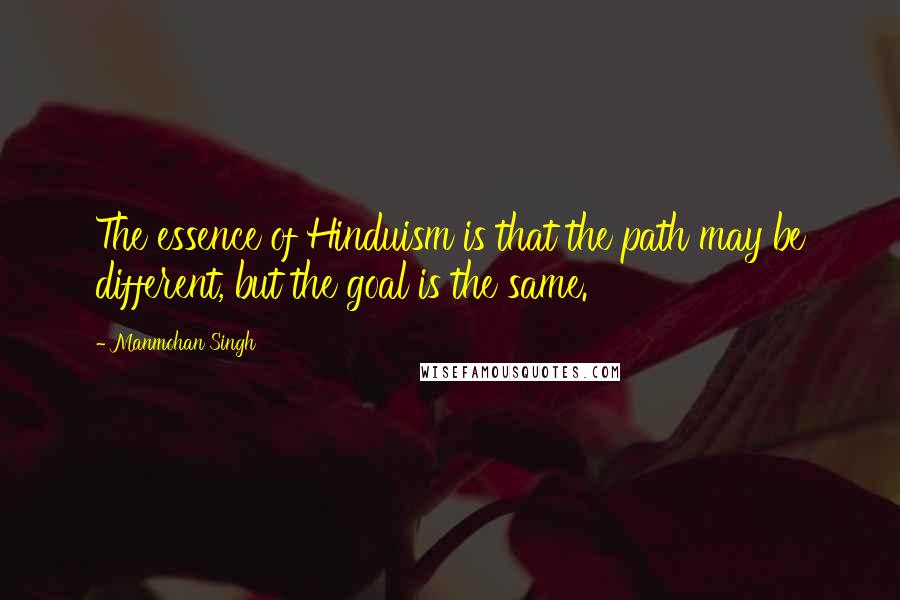 Manmohan Singh Quotes: The essence of Hinduism is that the path may be different, but the goal is the same.