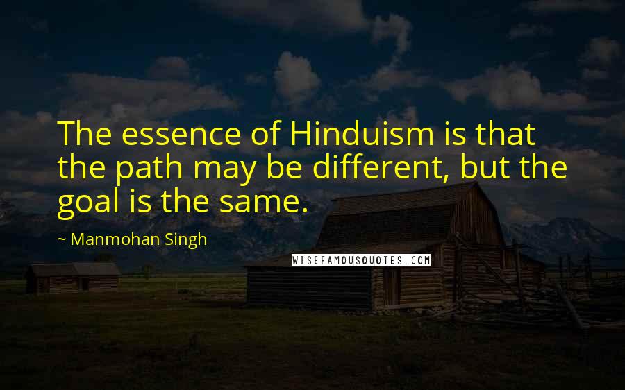 Manmohan Singh Quotes: The essence of Hinduism is that the path may be different, but the goal is the same.