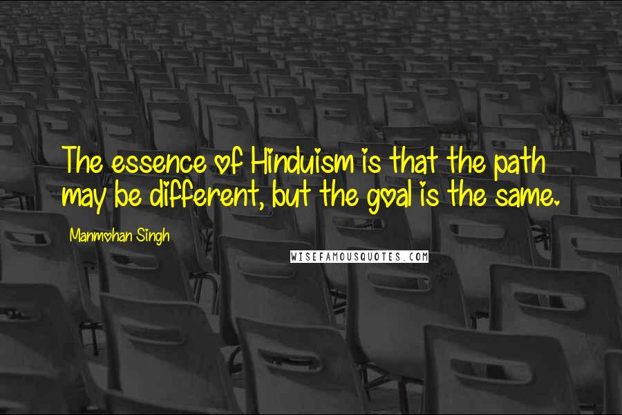 Manmohan Singh Quotes: The essence of Hinduism is that the path may be different, but the goal is the same.