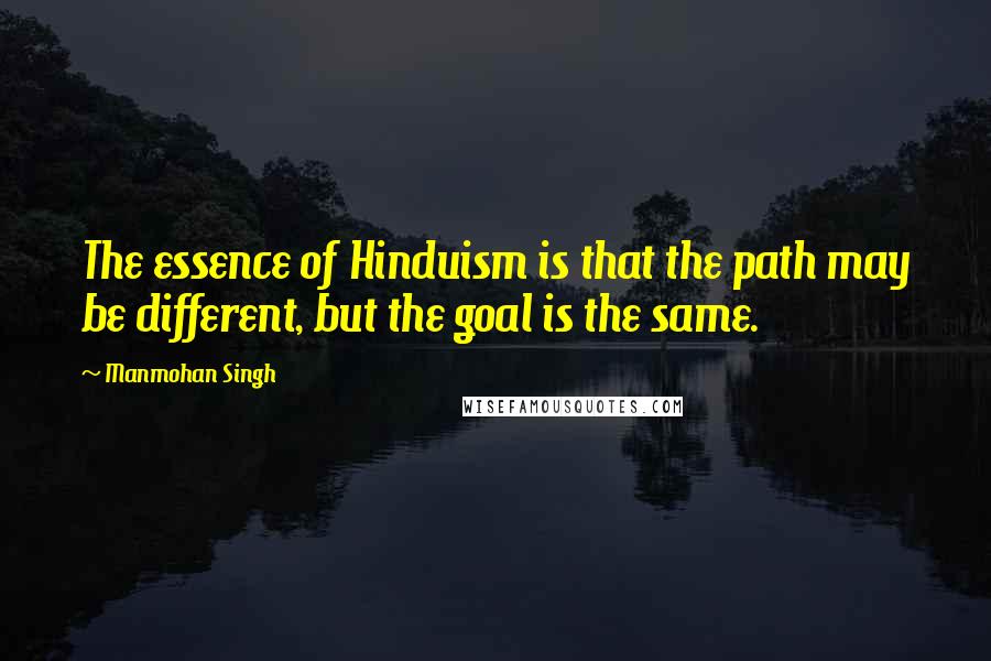 Manmohan Singh Quotes: The essence of Hinduism is that the path may be different, but the goal is the same.