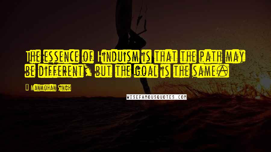 Manmohan Singh Quotes: The essence of Hinduism is that the path may be different, but the goal is the same.