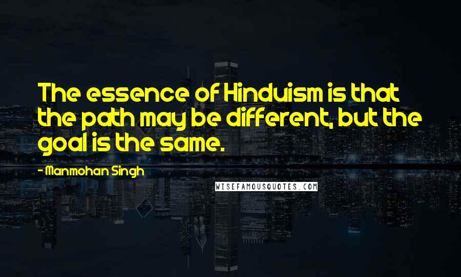 Manmohan Singh Quotes: The essence of Hinduism is that the path may be different, but the goal is the same.