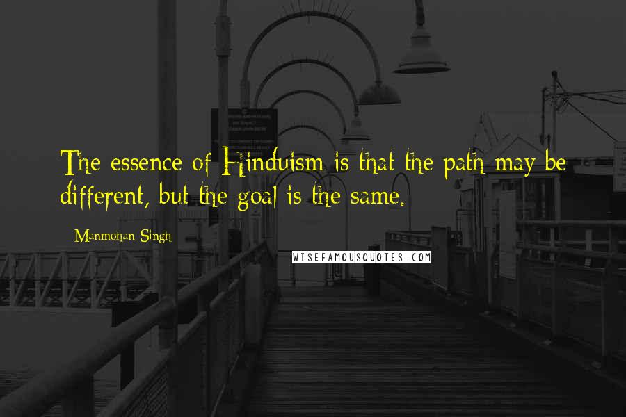 Manmohan Singh Quotes: The essence of Hinduism is that the path may be different, but the goal is the same.