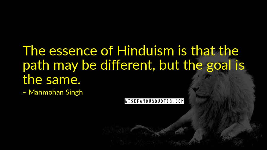 Manmohan Singh Quotes: The essence of Hinduism is that the path may be different, but the goal is the same.