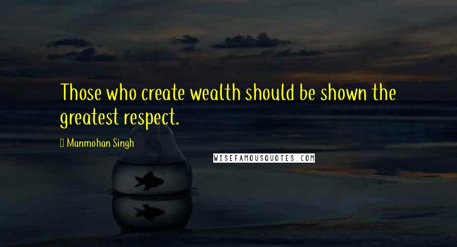 Manmohan Singh Quotes: Those who create wealth should be shown the greatest respect.