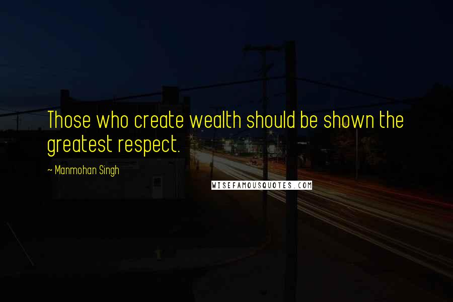 Manmohan Singh Quotes: Those who create wealth should be shown the greatest respect.