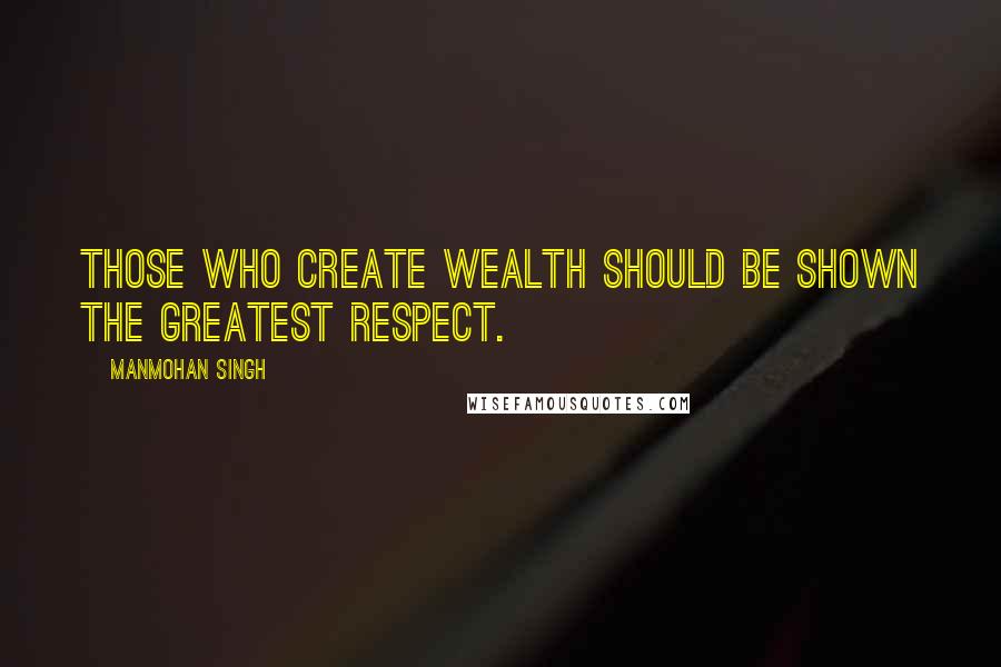 Manmohan Singh Quotes: Those who create wealth should be shown the greatest respect.