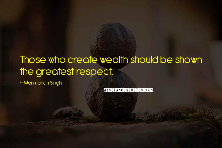 Manmohan Singh Quotes: Those who create wealth should be shown the greatest respect.