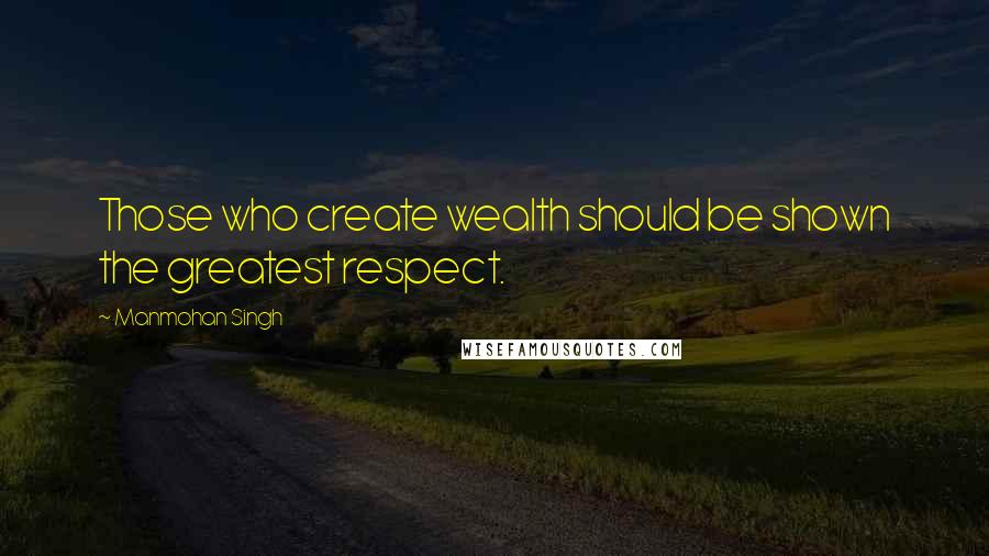 Manmohan Singh Quotes: Those who create wealth should be shown the greatest respect.