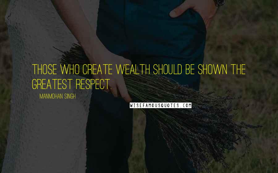 Manmohan Singh Quotes: Those who create wealth should be shown the greatest respect.