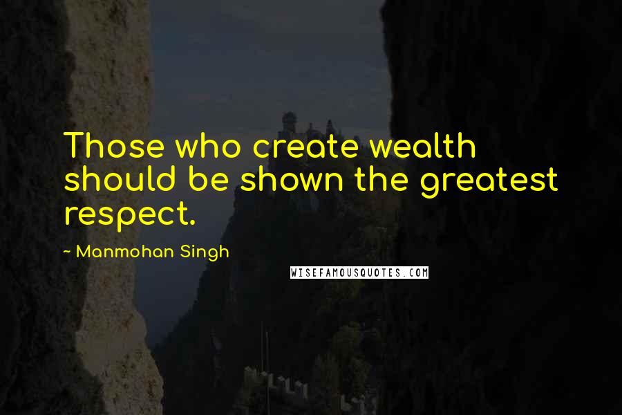 Manmohan Singh Quotes: Those who create wealth should be shown the greatest respect.