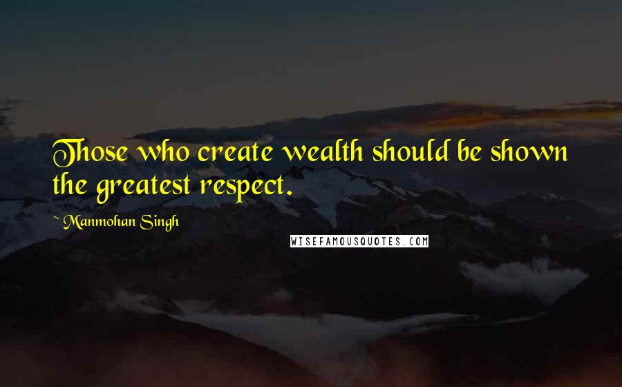 Manmohan Singh Quotes: Those who create wealth should be shown the greatest respect.