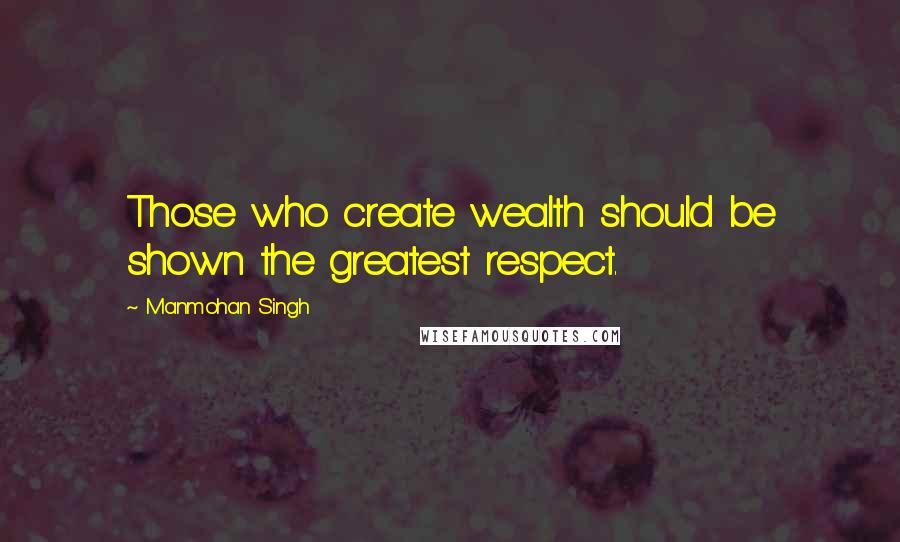 Manmohan Singh Quotes: Those who create wealth should be shown the greatest respect.