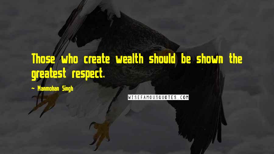 Manmohan Singh Quotes: Those who create wealth should be shown the greatest respect.